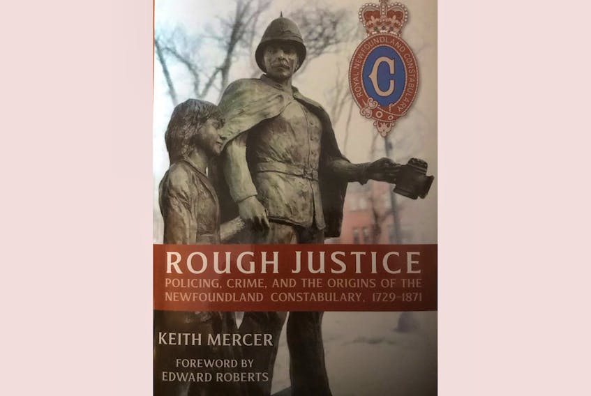 “Rough Justice: Policing, Crime, and the Origins of the Newfoundland Constabulary, 1729-1871,” Keith Mercer, with a foreword by Edward Roberts; Flanker Press; $39.95; 518 pages.